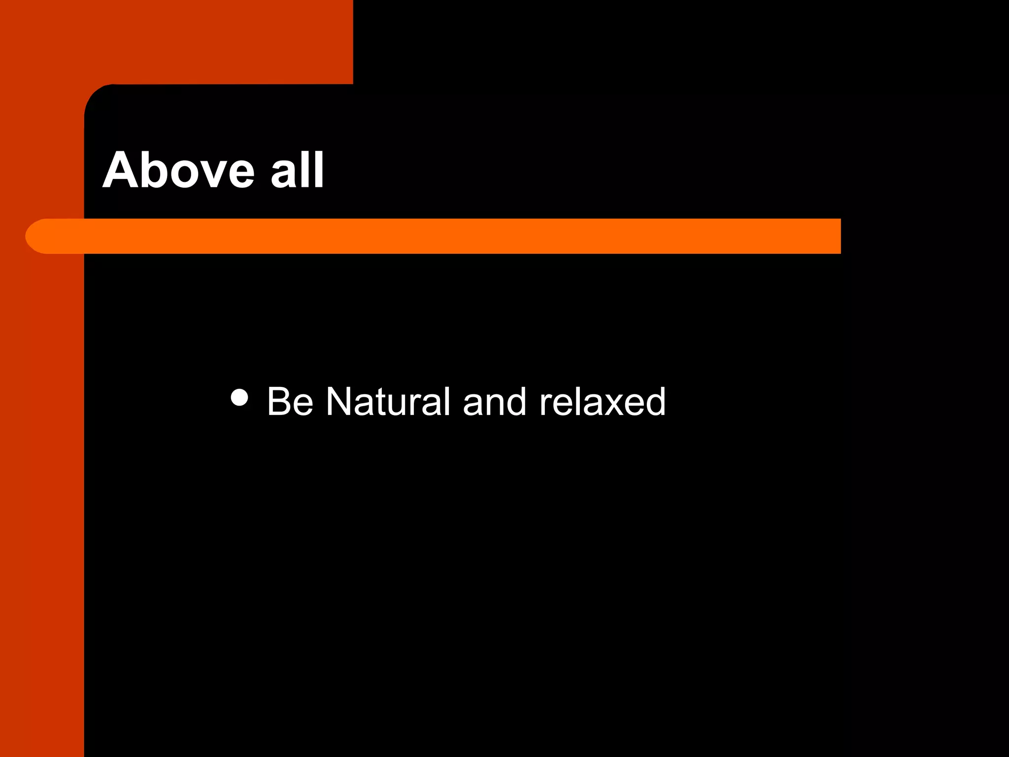 Above all
 Be Natural and relaxed
 