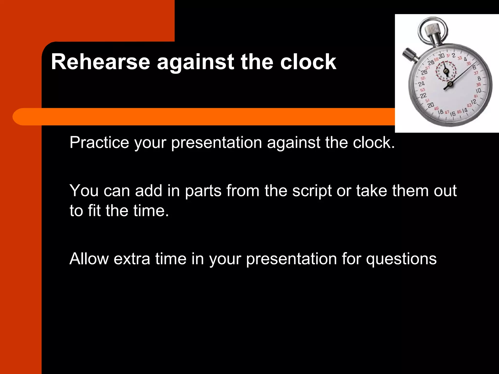 Rehearse against the clock
Practice your presentation against the clock.
You can add in parts from the script or take them out
to fit the time.
Allow extra time in your presentation for questions
 
