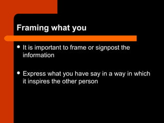 Framing what you
 It is important to frame or signpost the
information
 Express what you have say in a way in which
it inspires the other person
 