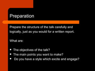 Preparation
Prepare the structure of the talk carefully and
logically, just as you would for a written report.
What are:
 The objectives of the talk?
 The main points you want to make?
 Do you have a style which excite and engage?
 