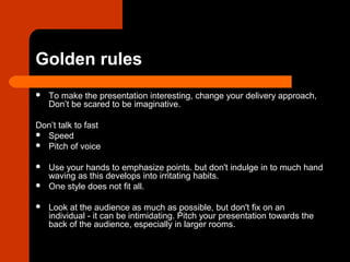 Golden rules
 To make the presentation interesting, change your delivery approach,
Don’t be scared to be imaginative.
Don...
