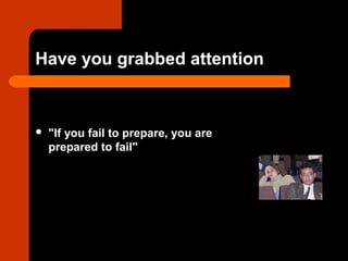 Have you grabbed attention
 "If you fail to prepare, you are
prepared to fail"
 