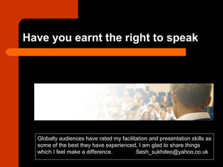 Have you earnt the right to speak
Globally audiences have rated my facilitation and presentation skills as
some of the bes...