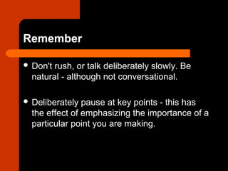 Remember
 Don't rush, or talk deliberately slowly. Be
natural - although not conversational.
 Deliberately pause at key ...