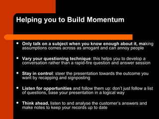 Helping you to Build Momentum
 Only talk on a subject when you know enough about it, making
assumptions comes across as a...