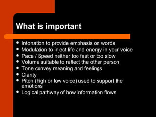 What is important
 Intonation to provide emphasis on words
 Modulation to inject life and energy in your voice
 Pace / ...