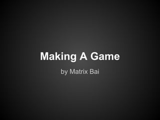 Making A Game
   by Matrix Bai
 
