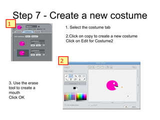 Step 7 - Create a new costume
2.Click on copy to create a new costume
Click on Edit for Costume2
3. Use the erase
tool to create a
mouth
Click OK
1
2
1. Select the costume tab
 