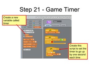 Step 21 - Game Timer
Create a new
variable called
timer
Create this
script to set the
timer to go up
by one second
each time
 
