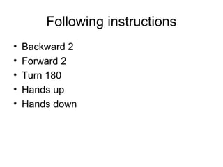 Following instructions
• Backward 2
• Forward 2
• Turn 180
• Hands up
• Hands down
 