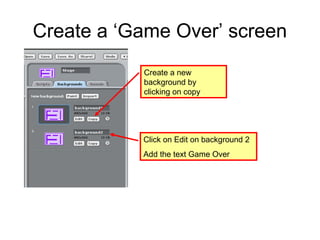 Create a ‘Game Over’ screen
Create a new
background by
clicking on copy
Click on Edit on background 2
Add the text Game Over
 
