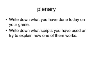 plenary
• Write down what you have done today on
your game.
• Write down what scripts you have used an
try to explain how one of them works.
 