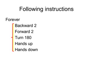 Following instructions
Forever
Backward 2
Forward 2
Turn 180
Hands up
Hands down
 