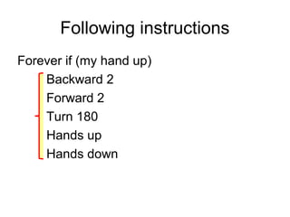 Following instructions
Forever if (my hand up)
Backward 2
Forward 2
Turn 180
Hands up
Hands down
 