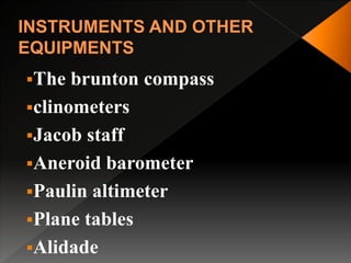 The brunton compass
clinometers
Jacob staff
Aneroid barometer
Paulin altimeter
Plane tables
Alidade
 