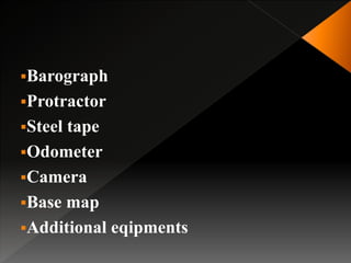 Barograph
Protractor
Steel tape
Odometer
Camera
Base map
Additional eqipments
 