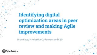 Identifying digital
optimization areas in peer
review and making Agile
improvements
Brian Cody, Scholastica Co-Founder and CEO
 