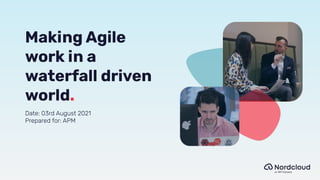Making Agile
work in a
waterfall driven
world.
Date: 03rd August 2021
Prepared for: APM
 