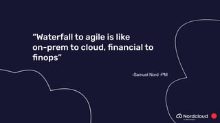 “Waterfall to agile is like
on-prem to cloud, ﬁnancial to
ﬁnops”
-Samuel Nord -PM
 