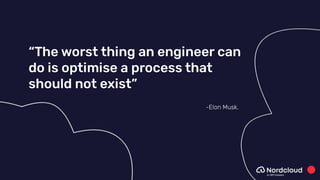 -Elon Musk.
“The worst thing an engineer can
do is optimise a process that
should not exist”
 