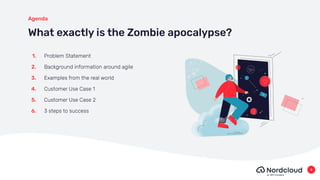What exactly is the Zombie apocalypse?
1. Problem Statement
2. Background information around agile
3. Examples from the real world
4. Customer Use Case 1
5. Customer Use Case 2
6. 3 steps to success
Agenda
4
 