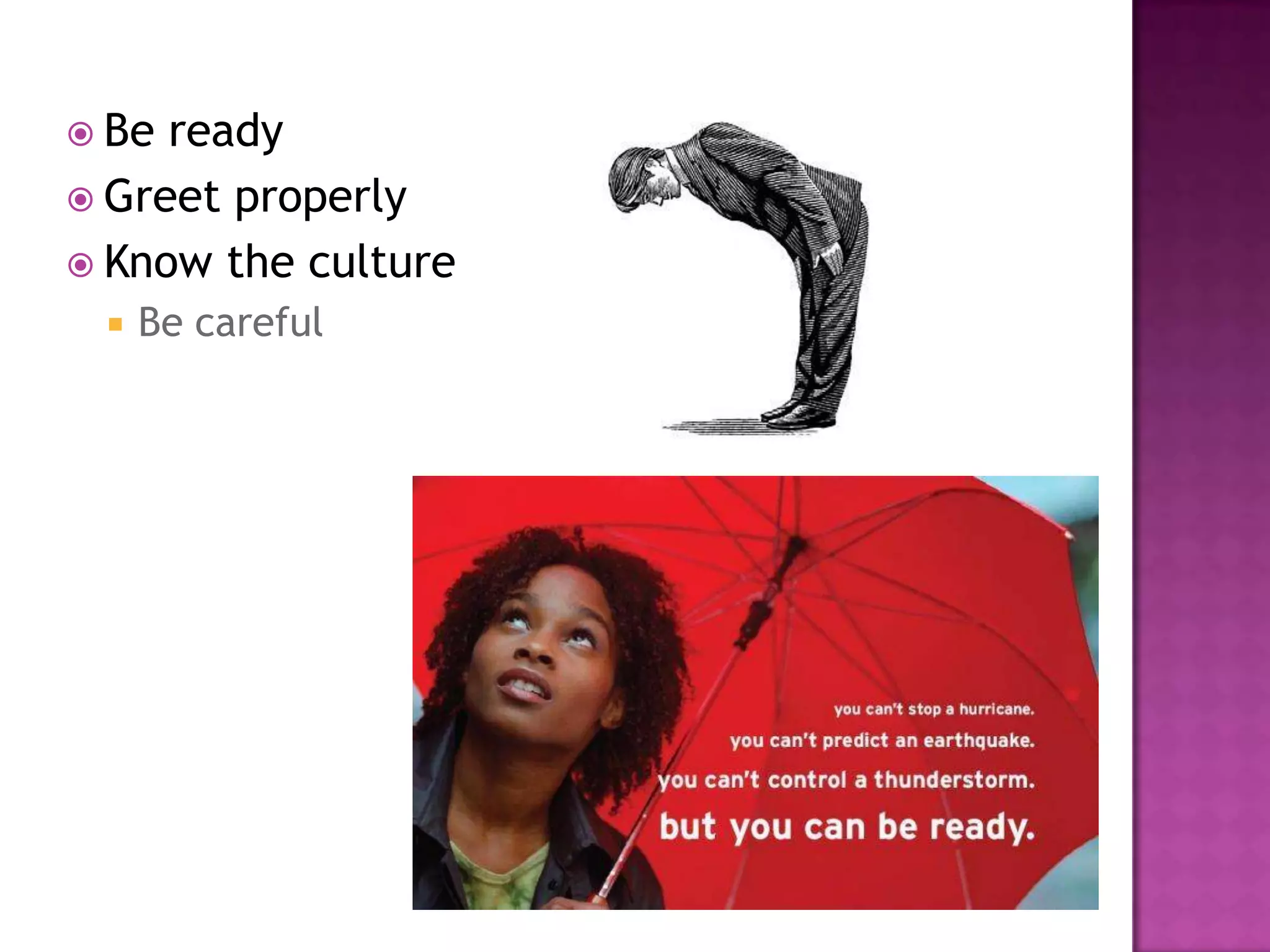  Be ready
 Greet properly
 Know the culture
    Be careful
 