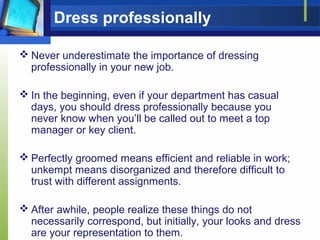 Dress professionally
 Never underestimate the importance of dressing
professionally in your new job.
 In the beginning, ...
