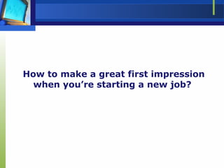 How to make a great first impression
when you’re starting a new job?
 