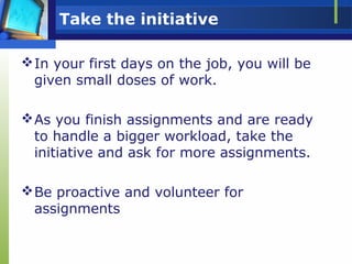 Take the initiative
In your first days on the job, you will be
given small doses of work.
As you finish assignments and ...