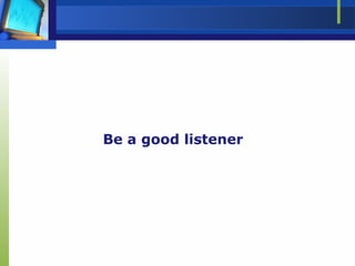 Be a good listener
 