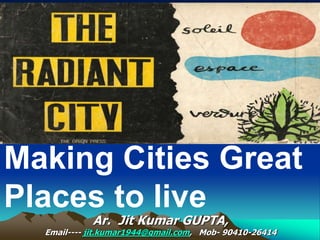 Making Cities Great
Places to live
Ar. Jit Kumar GUPTA,
Email---- jit.kumar1944@gmail.com, Mob- 90410-26414
 