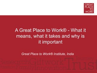 A Great Place to Work® - What it
means, what it takes and why is
           it important

  Great Place to Work® Institute, India
 