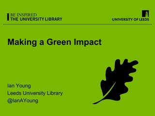 Making a Green Impact



Ian Young
Leeds University Library
@IanAYoung
 