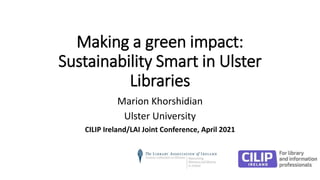 Making a green impact:
Sustainability Smart in Ulster
Libraries
Marion Khorshidian
Ulster University
CILIP Ireland/LAI Joint Conference, April 2021
 