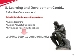 64
8. Learning and Development Contd..
•Active Listening
•Asking Powerful Questions
•Giving and Receiving Feedback
SUSTAINED BUSINESS OUTPERFORMANCE
Reflective Conversations
To build High Performance Organizations
 