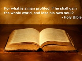 6
For what is a man profited, if he shall gain
the whole world, and lose his own soul?
- Holy Bible
 