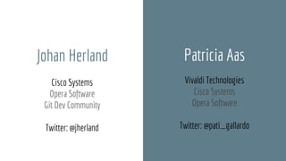 Patricia Aas
Vivaldi Technologies
Cisco Systems
Opera Software
Twitter: @pati_gallardo
Johan Herland
Cisco Systems
Opera Software
Git Dev Community
Twitter: @jherland
 