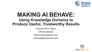 MAKING AI BEHAVE:
Using Knowledge Domains to
Produce Useful, Trustworthy Results
Marjorie M.K. Hlava
Chief Scientist
Access Innovations, Inc.
mhlava@accessinn.com
 