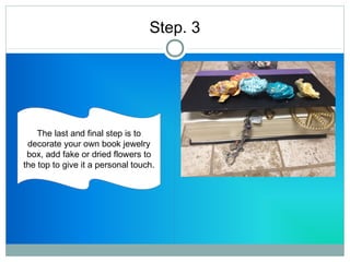 Step. 3 
The last and final step is to 
decorate your own book jewelry 
box, add fake or dried flowers to 
the top to give it a personal touch. 
 
