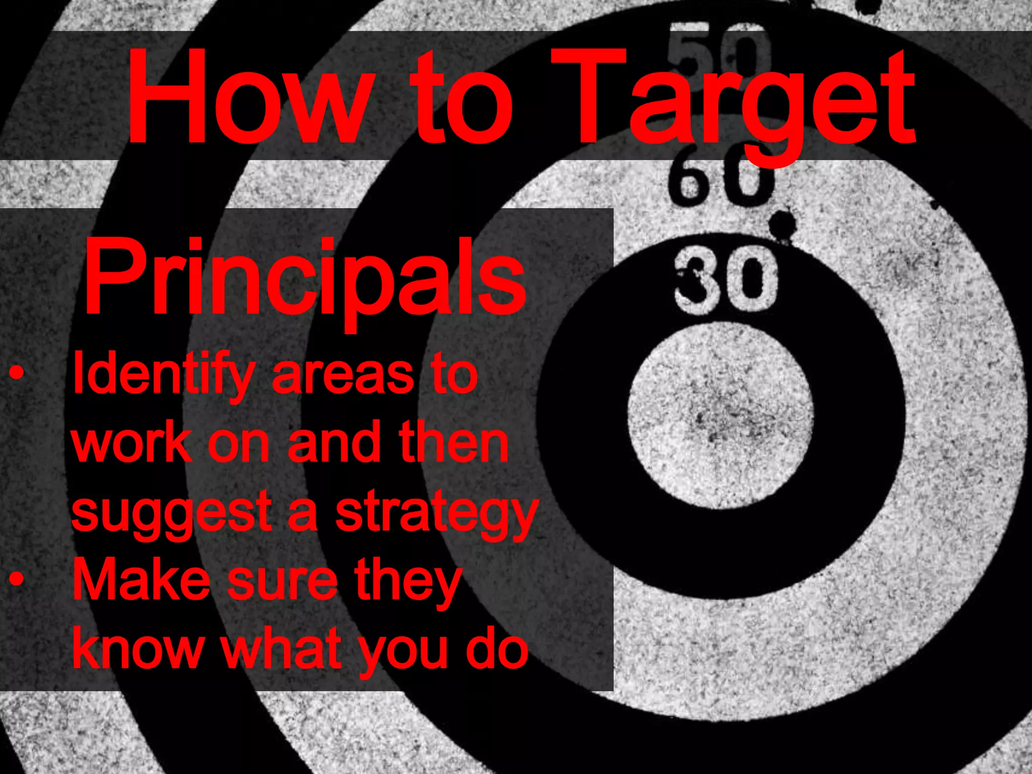 How to Target
Principals
• Identify areas to
work on and then
suggest a strategy
• Make sure they
know what you do
 