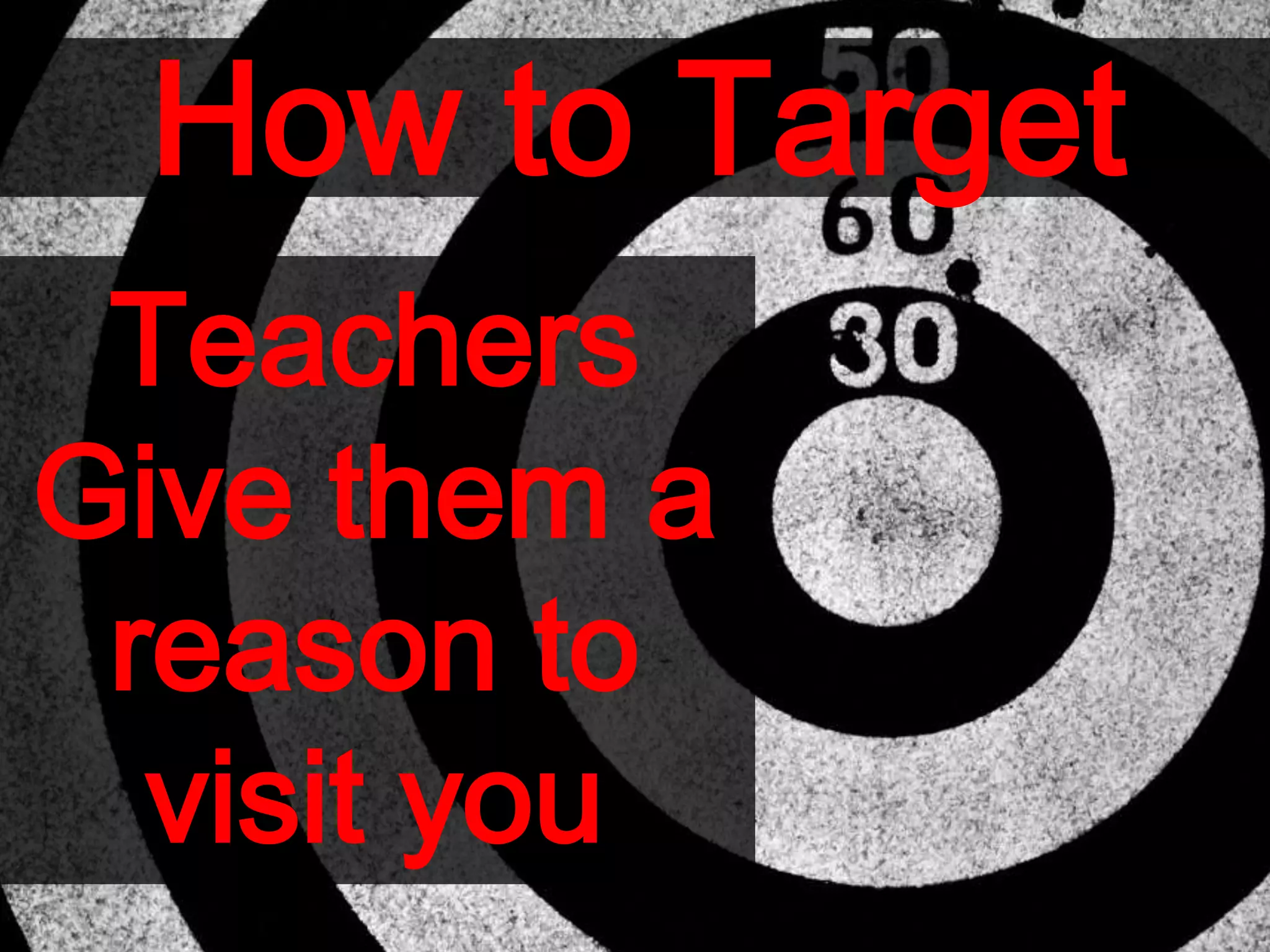 How to Target
Teachers
Give them a
reason to
visit you
 