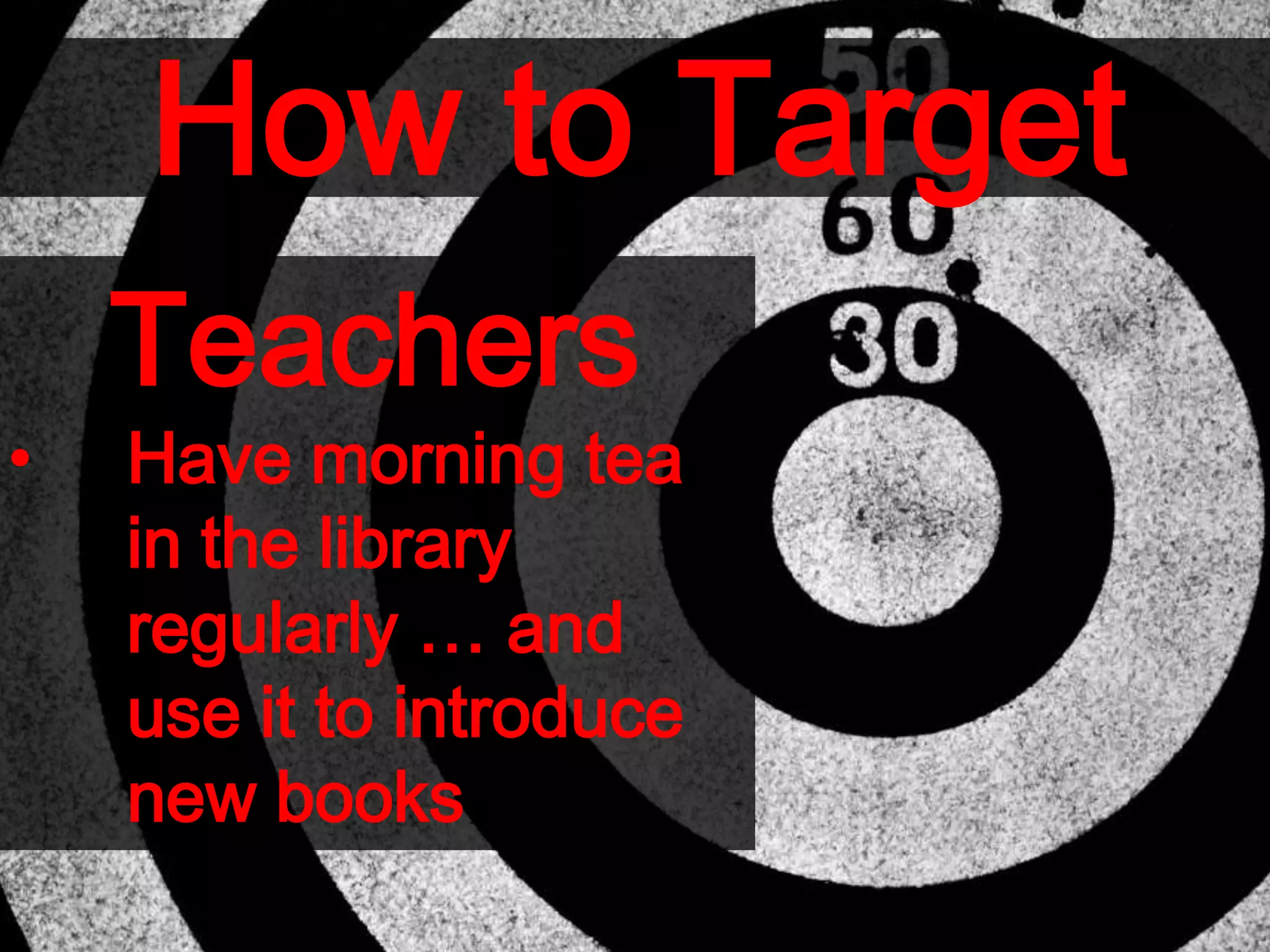 How to Target
Teachers
• Have morning tea
in the library
regularly … and
use it to introduce
new books
 
