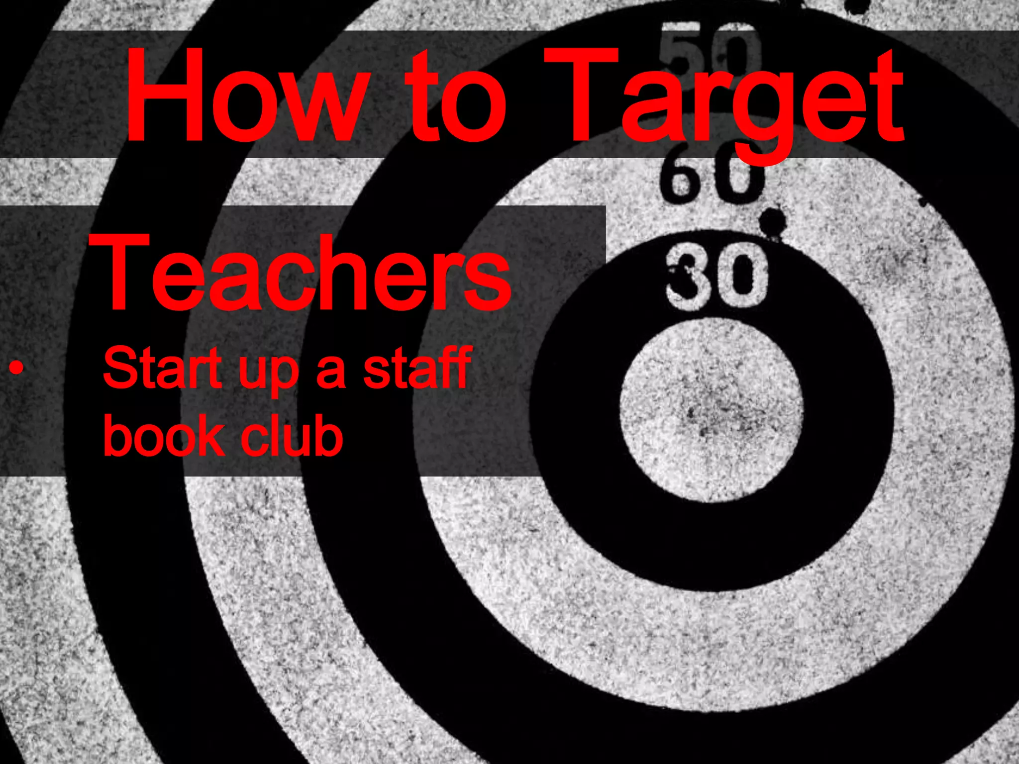 How to Target
Teachers
• Start up a staff
book club
 