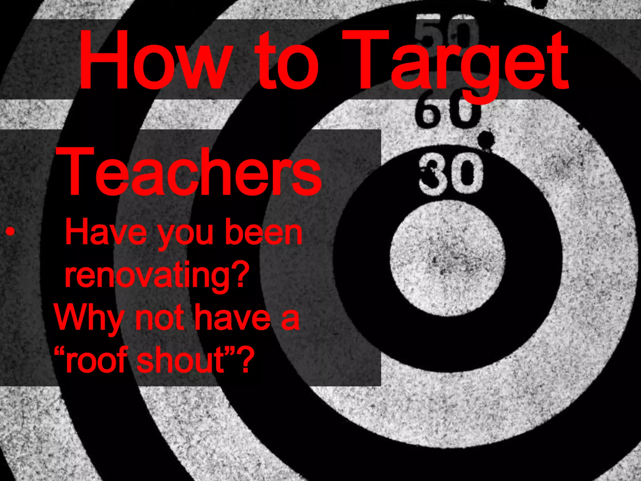 How to Target
Teachers
• Have you been
renovating?
Why not have a
“roof shout”?
 