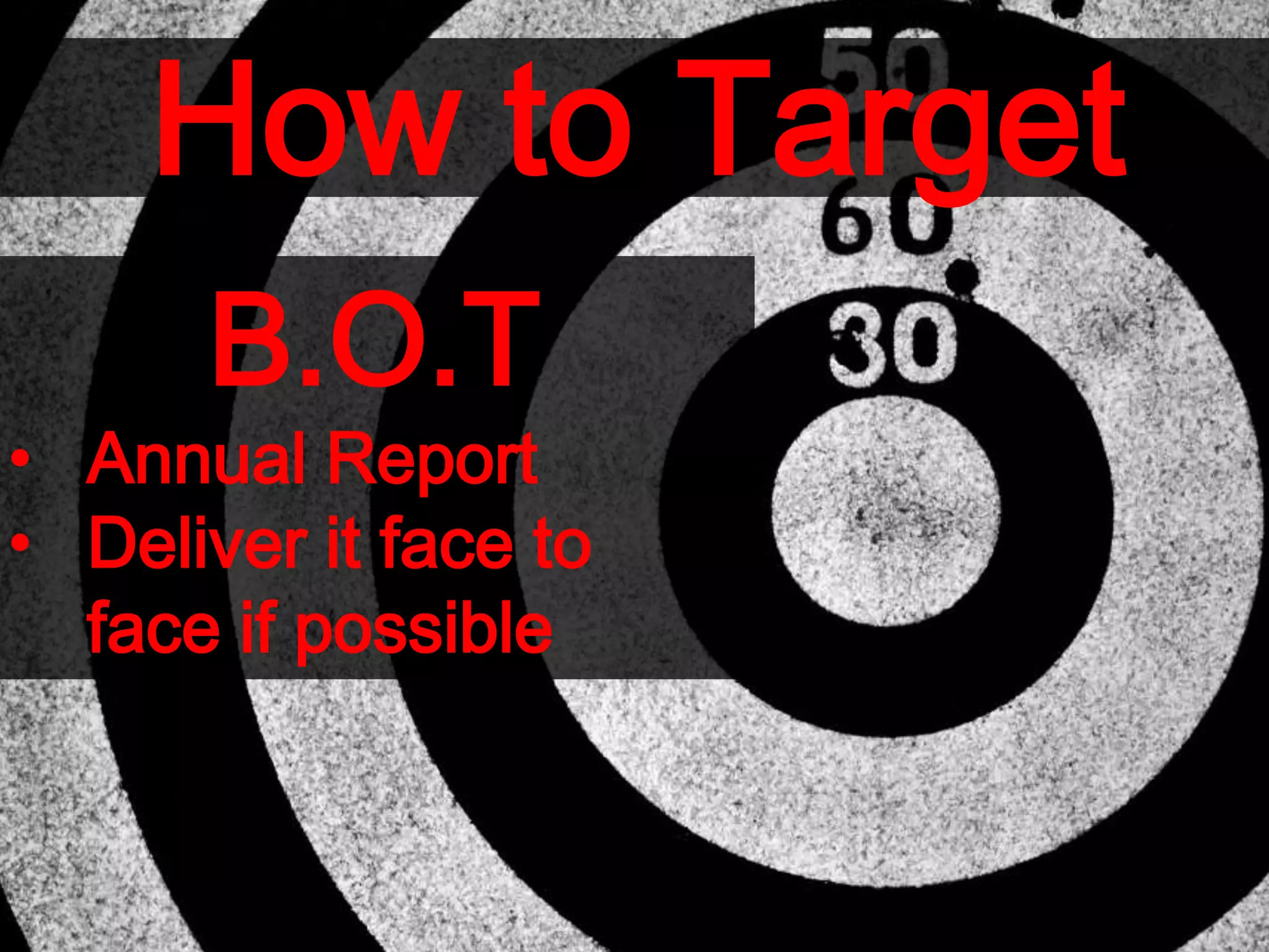 How to Target
B.O.T
• Annual Report
• Deliver it face to
face if possible
 