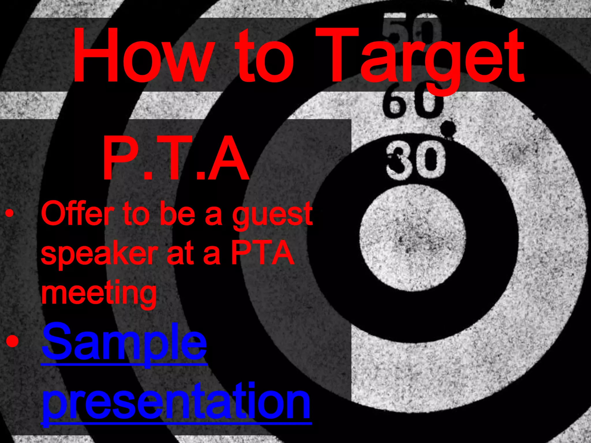 How to Target
P.T.A
• Offer to be a guest
speaker at a PTA
meeting
• Sample
presentation
 
