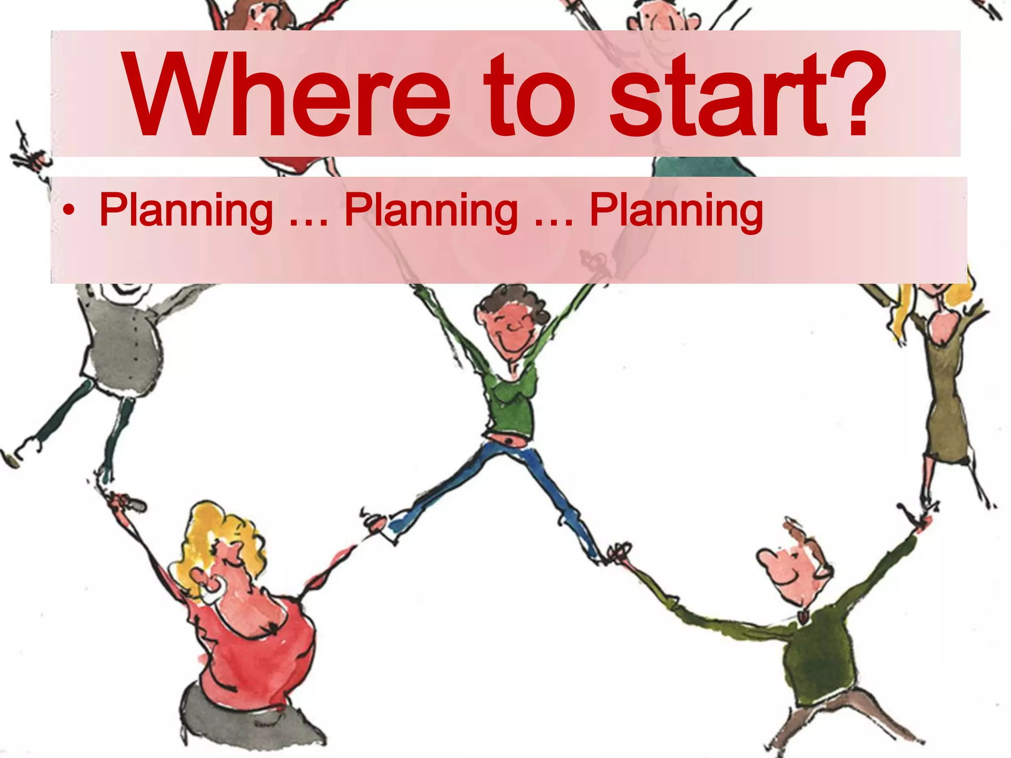 Where to start?
• Planning … Planning … Planning
 