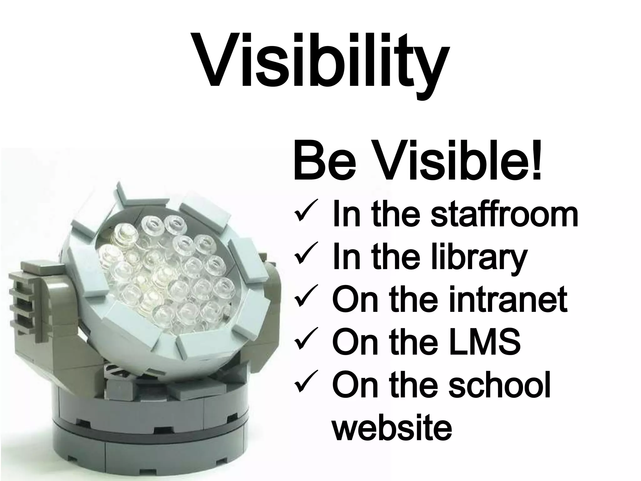 Visibility
Be Visible!
 In the staffroom
 In the library
 On the intranet
 On the LMS
 On the school
website
 