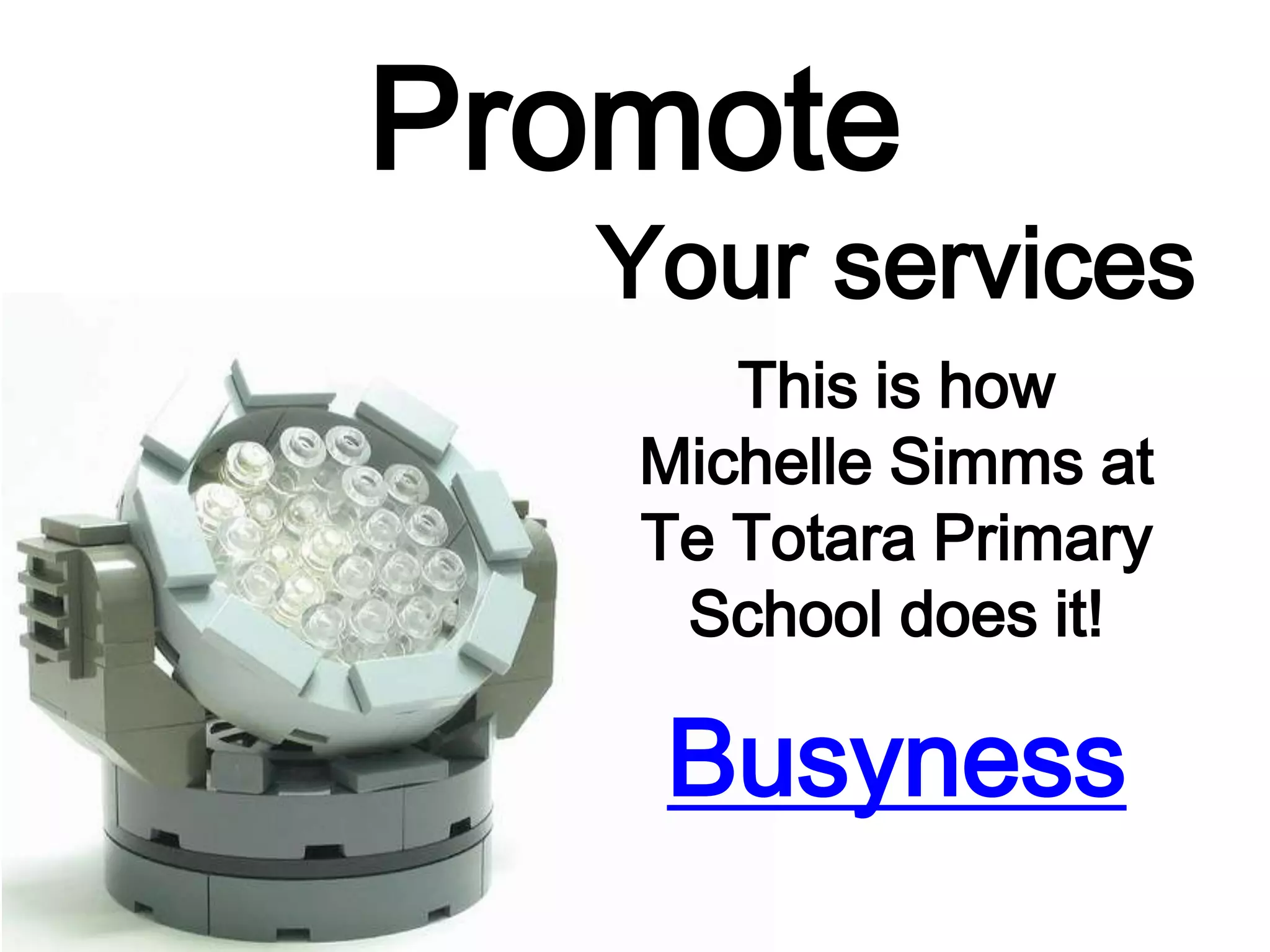 Promote
Your services
This is how
Michelle Simms at
Te Totara Primary
School does it!
Busyness
 