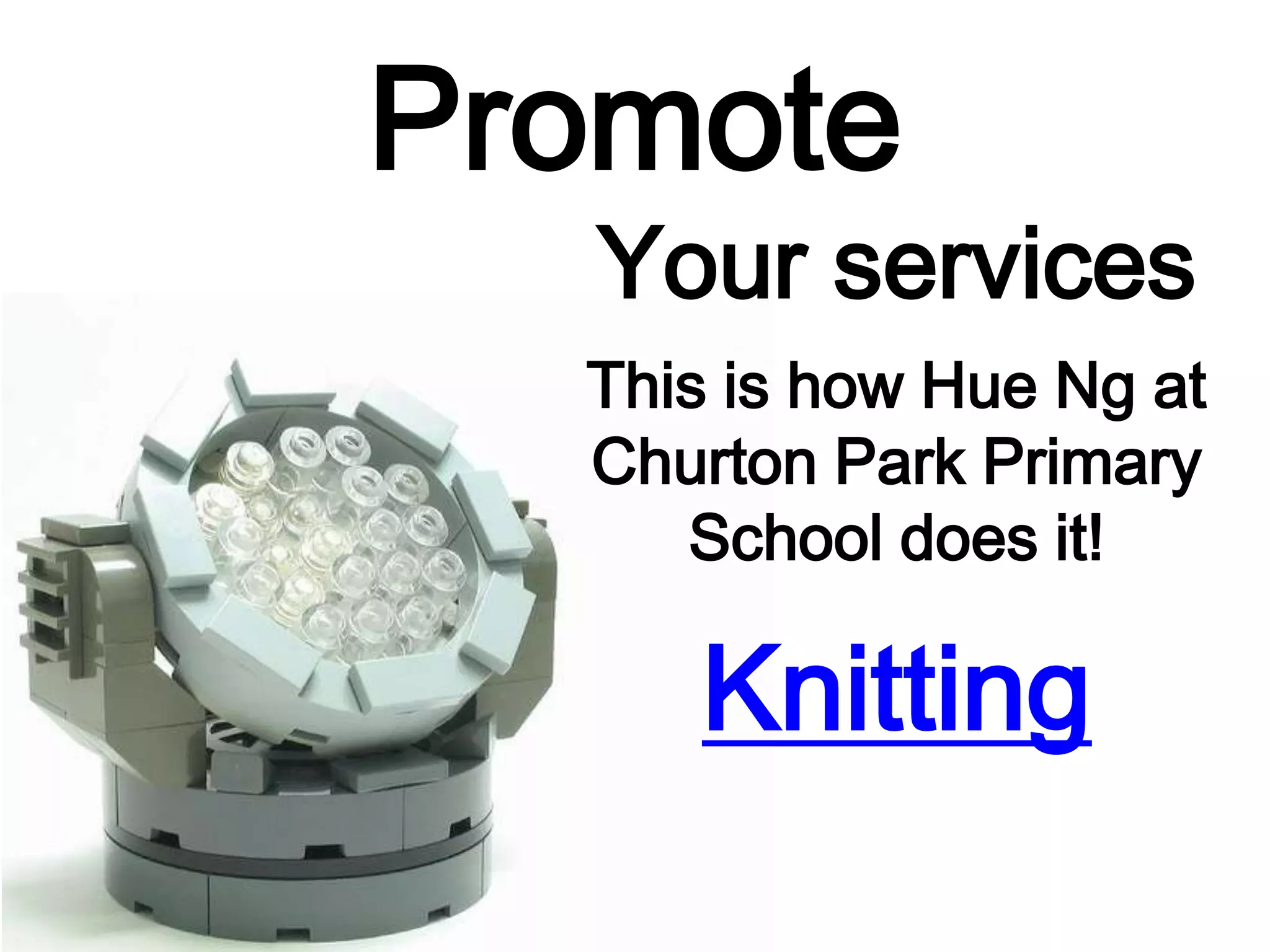 Promote
Your services
This is how Hue Ng at
Churton Park Primary
School does it!
Knitting
 